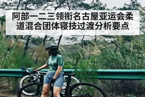 阿部一二三领衔名古屋亚运会柔道混合团体寝技过渡分析要点